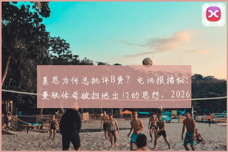 基恩为何总批评B费？电讯报揭秘：曼联传奇被扫地出门的恩怨，2026年仍在发酵
