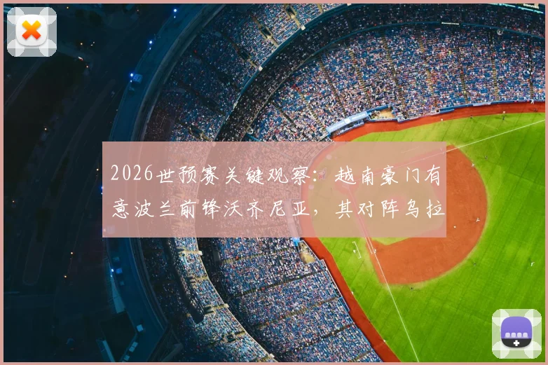 2026世预赛关键观察:越南豪门有意波兰前锋沃齐尼亚,其对阵乌拉圭表现将成转会试金石