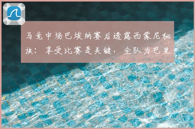 马竞中场巴埃纳赛后透露西蒙尼秘诀：享受比赛是关键，全队为巴里奥斯伤情祈祷