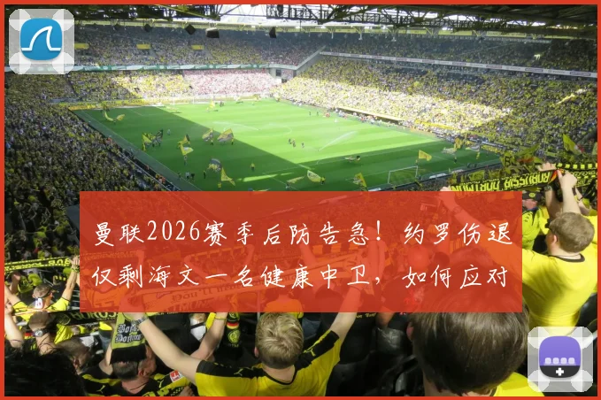 曼联2026赛季后防告急！约罗伤退仅剩海文一名健康中卫，如何应对四大主力同时缺阵