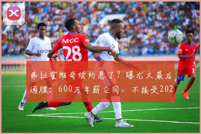 弗拉霍维奇续约悬了？曝尤文最后通牒：600万年薪合同，不接受2026年免费走人