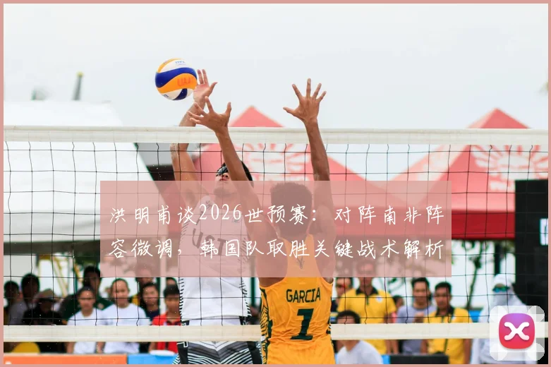 洪明甫谈2026世预赛：对阵南非阵容微调，韩国队取胜关键战术解析