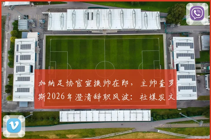 加纳足协官宣换帅在即，主帅奎罗斯2026年澄清辞职风波：社媒发文是告别感谢信