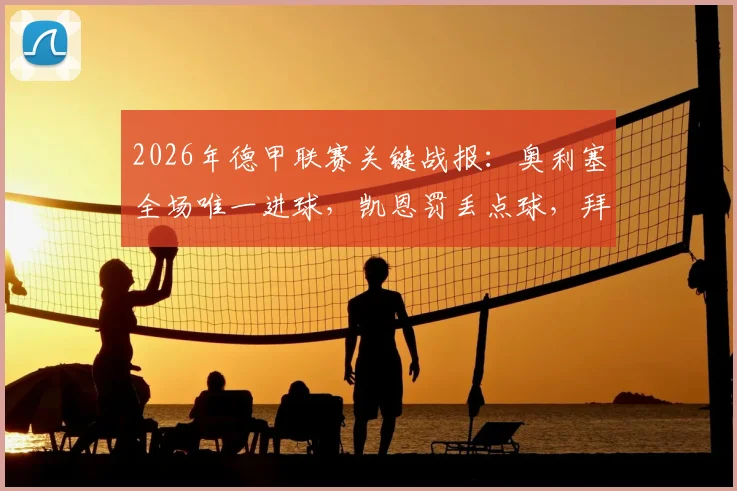 2026年德甲联赛关键战报：奥利塞全场唯一进球，凯恩罚丢点球，拜仁慕尼黑1比0险胜沃尔夫斯堡全解析