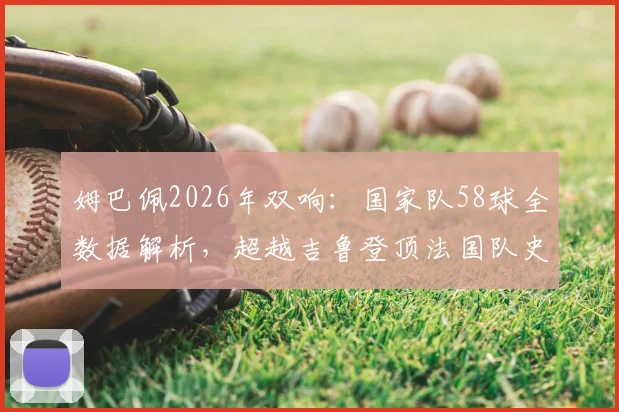 姆巴佩2026年双响：国家队58球全数据解析，超越吉鲁登顶法国队史射手王之路与完整比赛集锦回顾
