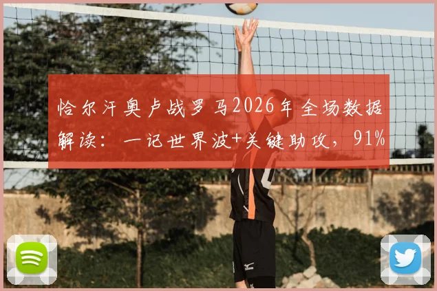 恰尔汗奥卢战罗马2026年全场数据解读:一记世界波+关键助攻,91%传球成功率如何炼成?