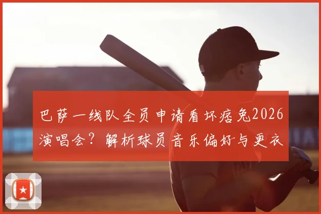 巴萨一线队全员申请看坏痞兔2026演唱会？解析球员音乐偏好与更衣室文化