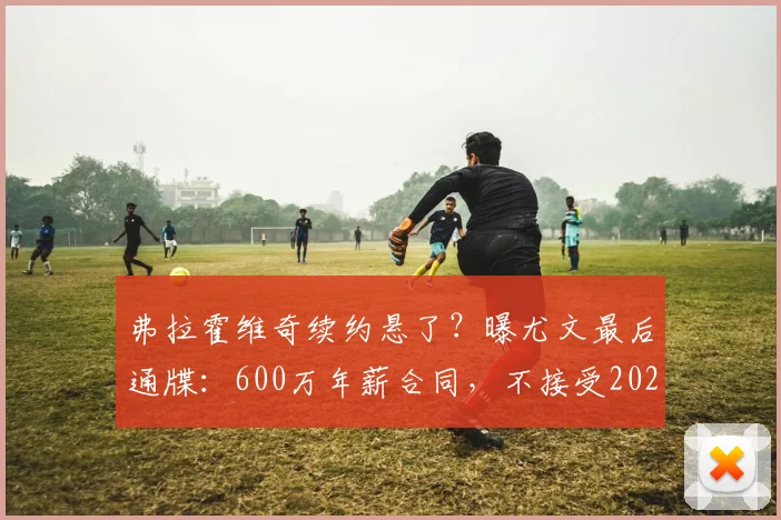 弗拉霍维奇续约悬了？曝尤文最后通牒：600万年薪合同，不接受2026年免费走人