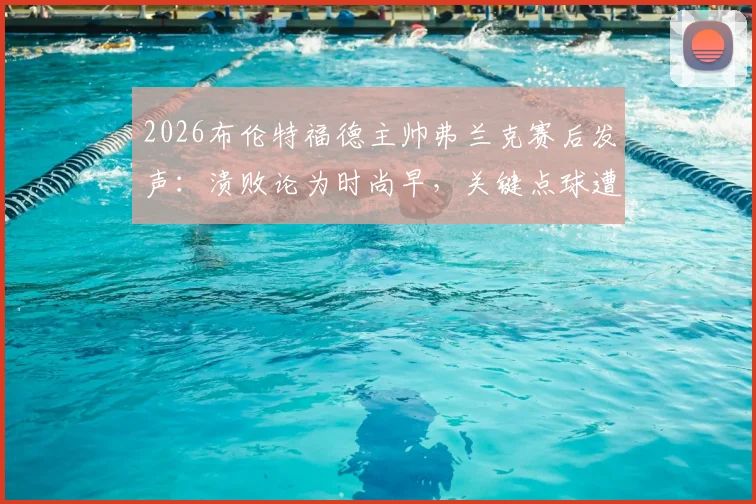 2026布伦特福德主帅弗兰克赛后发声:溃败论为时尚早,关键点球遭漏判成比赛转折点