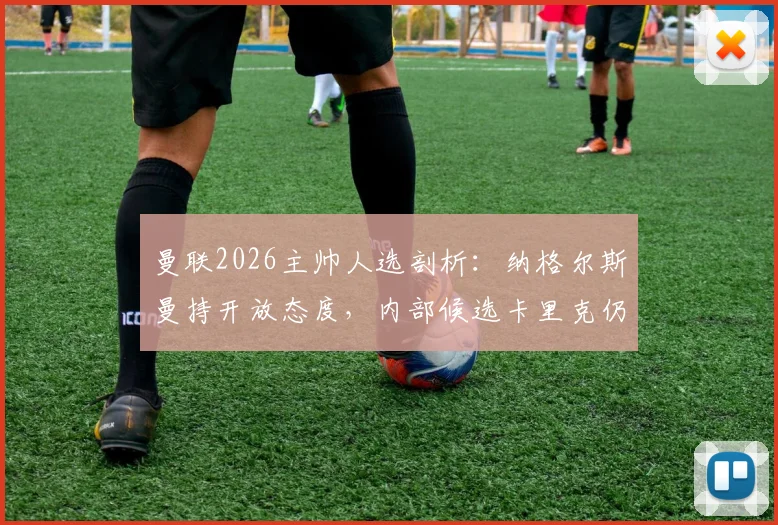 曼联2026主帅人选剖析：纳格尔斯曼持开放态度，内部候选卡里克仍被看好