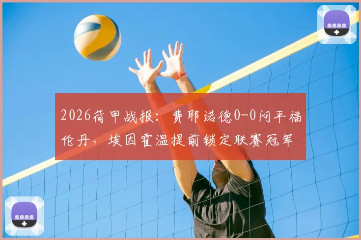 2026荷甲战报：费耶诺德0-0闷平福伦丹，埃因霍温提前锁定联赛冠军，附最新积分榜与比赛分析