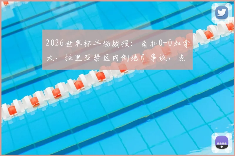 2026世界杯半场战报：南非0-0加拿大，拉里亚禁区内倒地引争议，点球判罚尺度成焦点