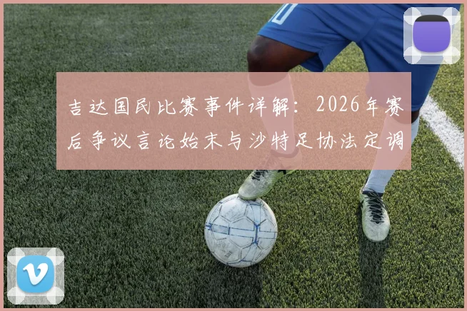 吉达国民比赛事件详解：2026年赛后争议言论始末与沙特足协法定调查程序最新进展