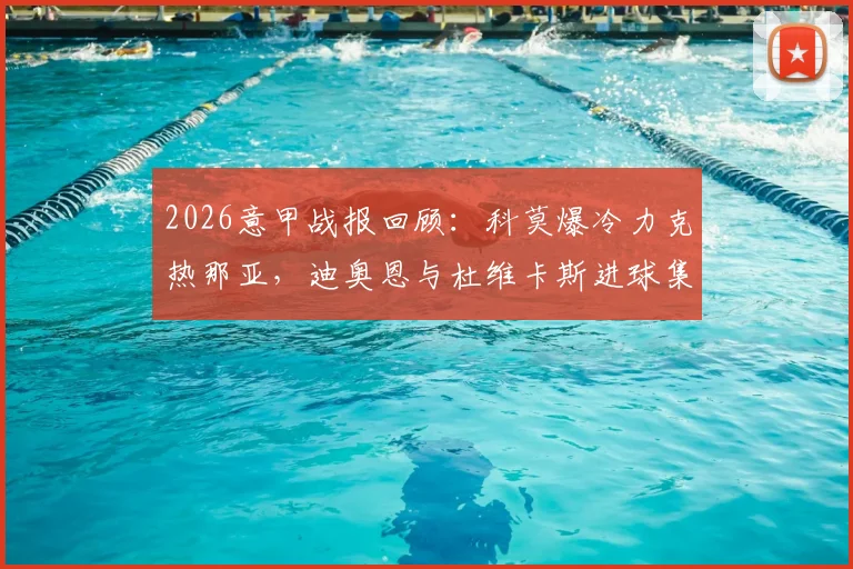 2026意甲战报回顾:科莫爆冷力克热那亚,迪奥恩与杜维卡斯进球集锦精彩回看