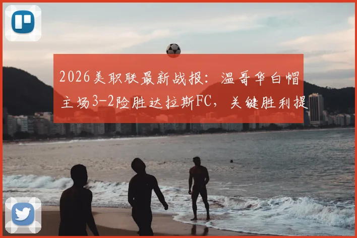 2026美职联最新战报：温哥华白帽主场3-2险胜达拉斯FC，关键胜利提升排名