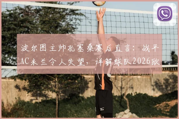 波尔图主帅孔塞桑赛后直言：战平AC米兰令人失望，详解球队2026欧冠错失的进球良机
