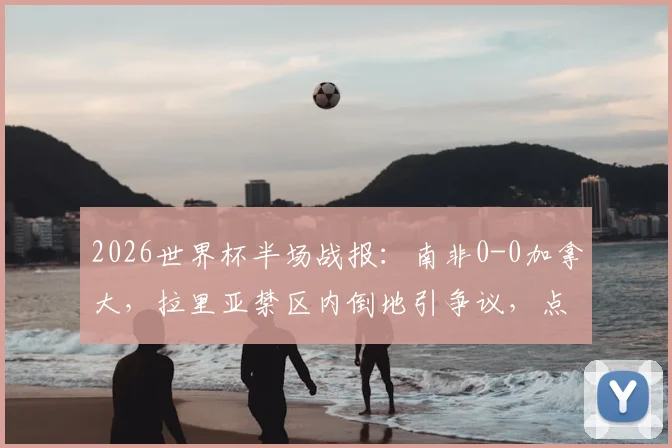 2026世界杯半场战报:南非0-0加拿大,拉里亚禁区内倒地引争议,点球判罚尺度成焦点
