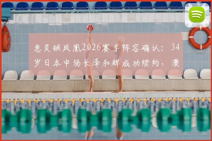 惠灵顿凤凰2026赛季阵容确认:34岁日本中场长泽和辉成功续约,澳超老将经验与价值解析