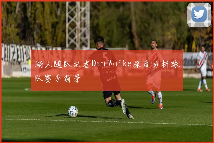 湖人随队记者Dan Woike深度分析球队赛季前景