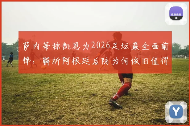 萨内蒂称凯恩为2026足坛最全面前锋，解析阿根廷后防为何依旧值得信赖