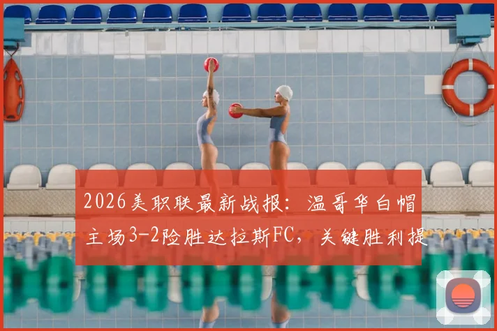 2026美职联最新战报:温哥华白帽主场3-2险胜达拉斯FC,关键胜利提升排名
