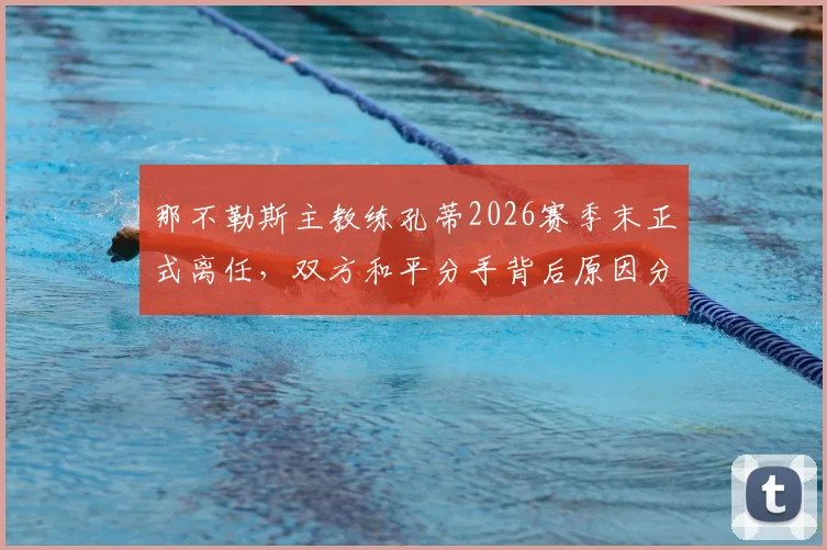 那不勒斯主教练孔蒂2026赛季末正式离任，双方和平分手背后原因分析，附新帅人选预测