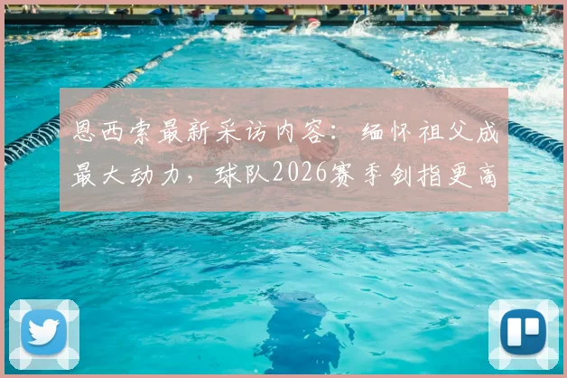 恩西索最新采访内容:缅怀祖父成最大动力,球队2026赛季剑指更高目标