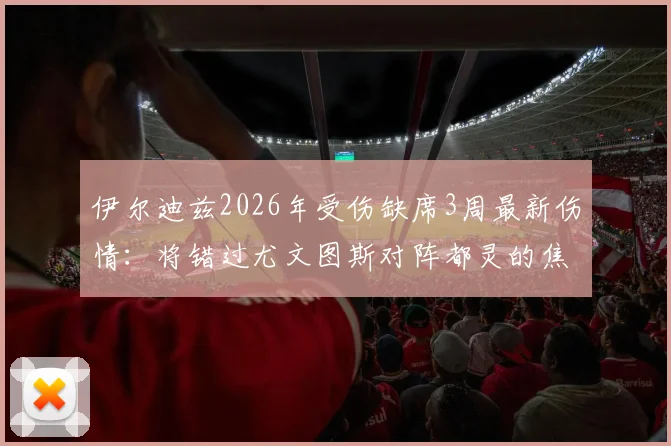 伊尔迪兹2026年受伤缺席3周最新伤情：将错过尤文图斯对阵都灵的焦点德比战