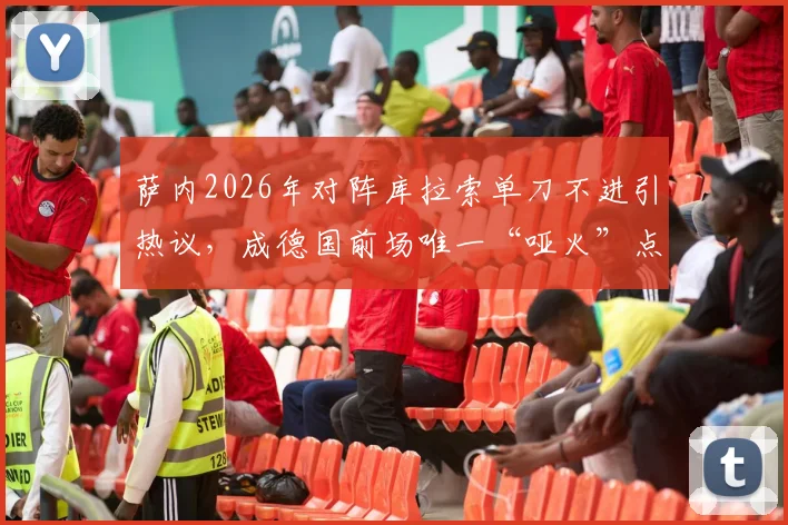 萨内2026年对阵库拉索单刀不进引热议，成德国前场唯一“哑火”点，球员状态问题再被放大
