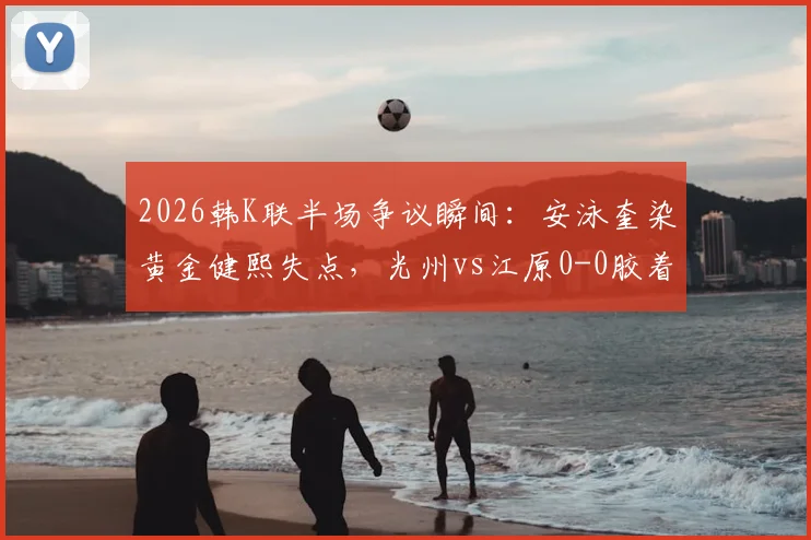 2026韩K联半场争议瞬间:安泳奎染黄金健熙失点,光州vs江原0-0胶着,关键判罚引热议
