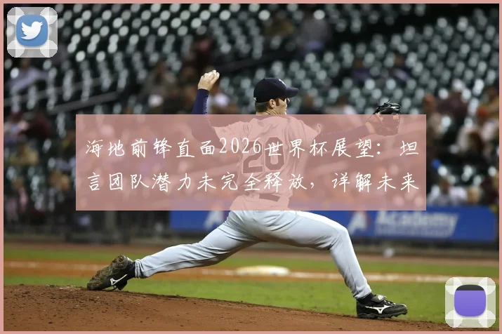 海地前锋直面2026世界杯展望：坦言团队潜力未完全释放，详解未来四年提升路径与备战策略