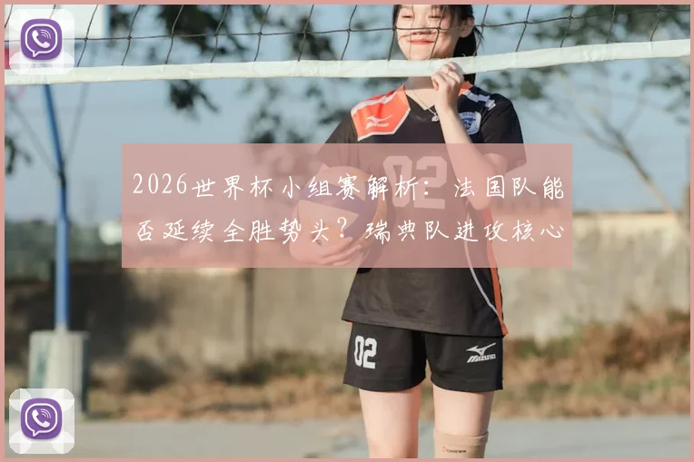 2026世界杯小组赛解析：法国队能否延续全胜势头？瑞典队进攻核心伊萨克状态成关键，附双方历史交手全记录